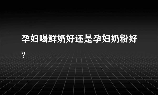 孕妇喝鲜奶好还是孕妇奶粉好？