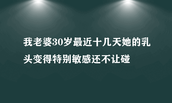 我老婆30岁最近十几天她的乳头变得特别敏感还不让碰