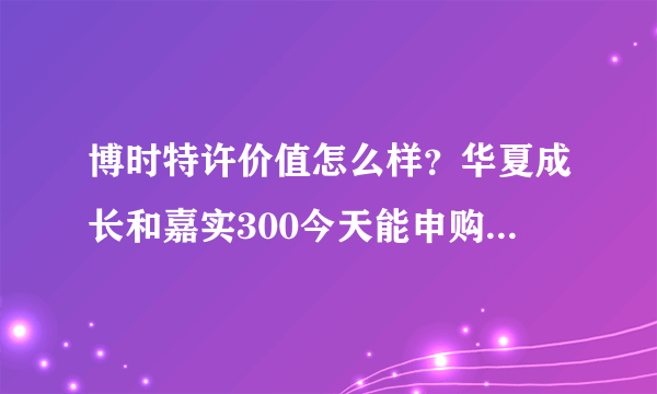 博时特许价值怎么样？华夏成长和嘉实300今天能申购么？这三个我应该选择哪个？谢谢