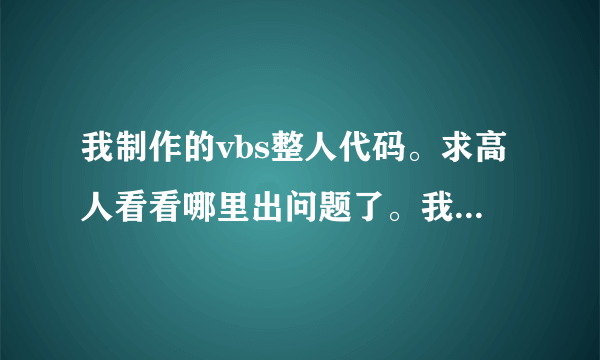 我制作的vbs整人代码。求高人看看哪里出问题了。我是新手，别喷我。