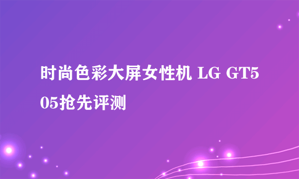 时尚色彩大屏女性机 LG GT505抢先评测