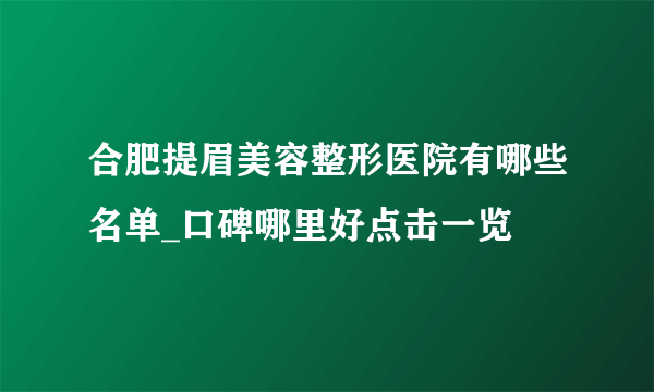 合肥提眉美容整形医院有哪些名单_口碑哪里好点击一览