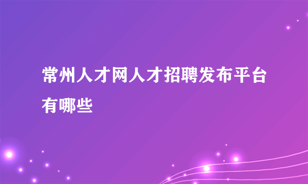 常州人才网人才招聘发布平台有哪些