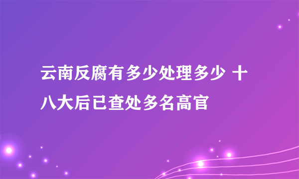 云南反腐有多少处理多少 十八大后已查处多名高官