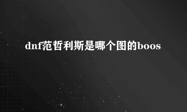 dnf范哲利斯是哪个图的boos