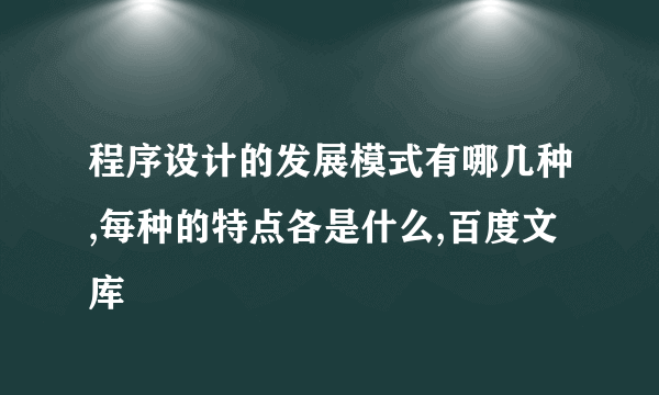 程序设计的发展模式有哪几种,每种的特点各是什么,百度文库