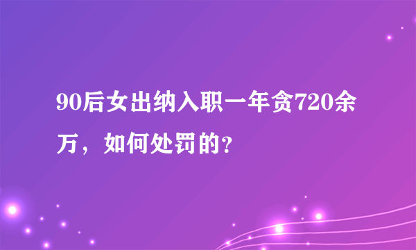 90后女出纳入职一年贪720余万，如何处罚的？