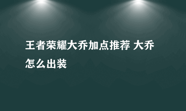 王者荣耀大乔加点推荐 大乔怎么出装