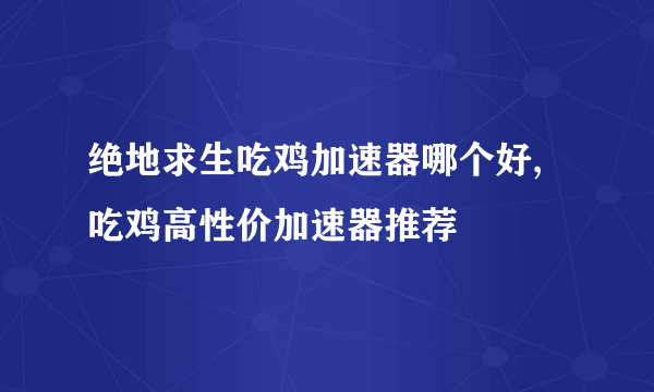 绝地求生吃鸡加速器哪个好,吃鸡高性价加速器推荐