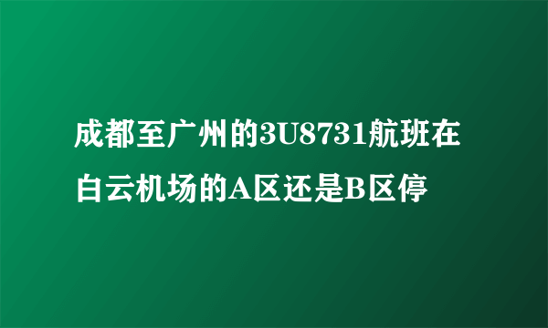 成都至广州的3U8731航班在白云机场的A区还是B区停