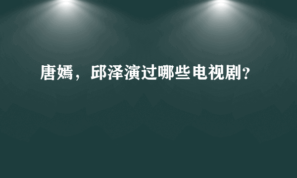 唐嫣，邱泽演过哪些电视剧？