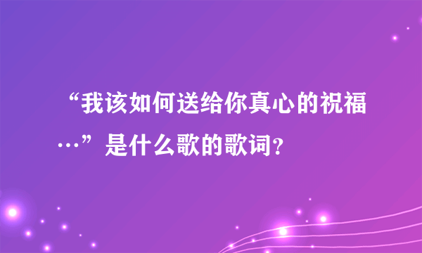 “我该如何送给你真心的祝福…”是什么歌的歌词？