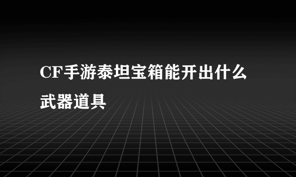 CF手游泰坦宝箱能开出什么武器道具