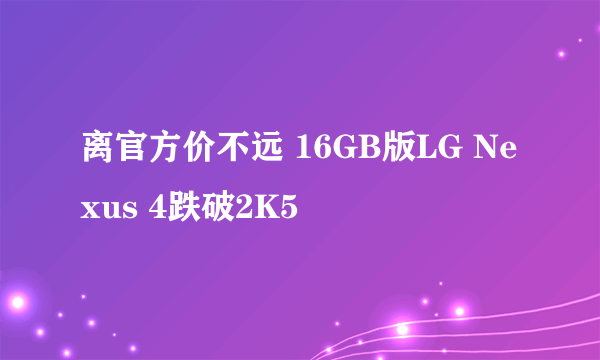 离官方价不远 16GB版LG Nexus 4跌破2K5