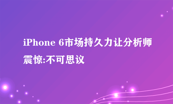 iPhone 6市场持久力让分析师震惊:不可思议