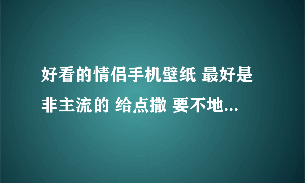 好看的情侣手机壁纸 最好是非主流的 给点撒 要不地址也可以?