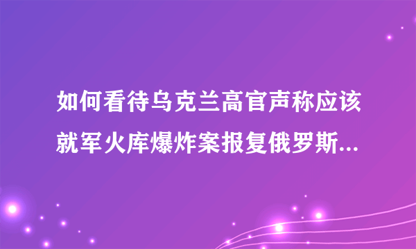 如何看待乌克兰高官声称应该就军火库爆炸案报复俄罗斯，乌克兰真敢这么做吗？