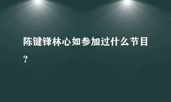 陈键锋林心如参加过什么节目？