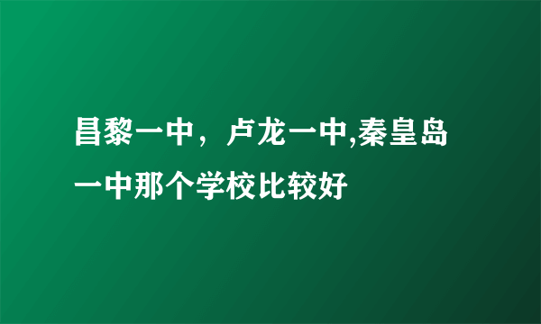 昌黎一中，卢龙一中,秦皇岛一中那个学校比较好