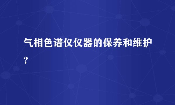 气相色谱仪仪器的保养和维护?