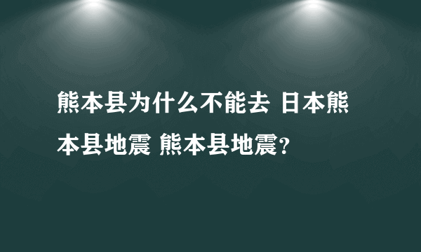 熊本县为什么不能去 日本熊本县地震 熊本县地震？