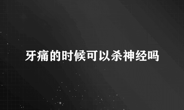 牙痛的时候可以杀神经吗