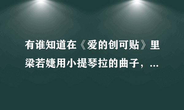 有谁知道在《爱的创可贴》里梁若婕用小提琴拉的曲子，纯音乐哦！这首曲子叫什么名字！