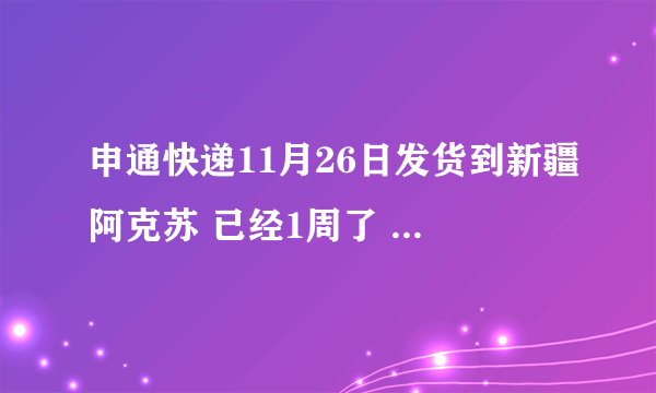 申通快递11月26日发货到新疆阿克苏 已经1周了 还停留在11月27日发往乌鲁木齐航空部 单号368244310978 急死