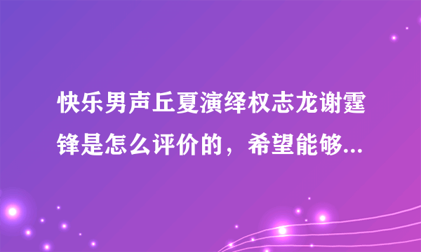 快乐男声丘夏演绎权志龙谢霆锋是怎么评价的，希望能够上传视频，谢谢