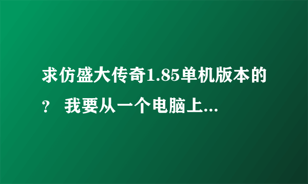 求仿盛大传奇1.85单机版本的？ 我要从一个电脑上下载到另一个电脑上.另一个电脑没有网线.不要任务模式的.