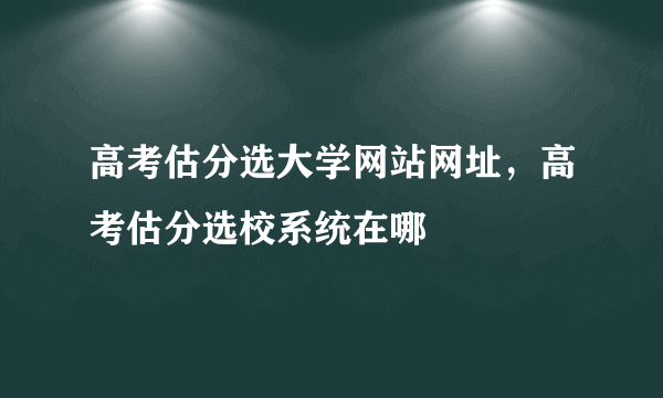 高考估分选大学网站网址，高考估分选校系统在哪