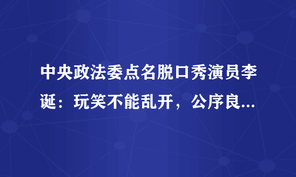 中央政法委点名脱口秀演员李诞：玩笑不能乱开，公序良俗不容试探