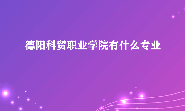 德阳科贸职业学院有什么专业