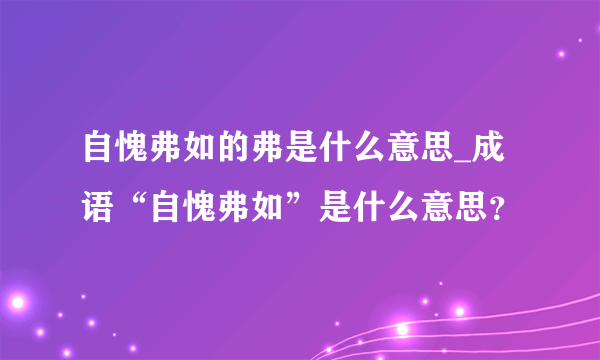 自愧弗如的弗是什么意思_成语“自愧弗如”是什么意思？