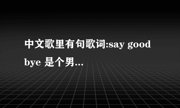 中文歌里有句歌词:say good bye 是个男生唱的抒情歌