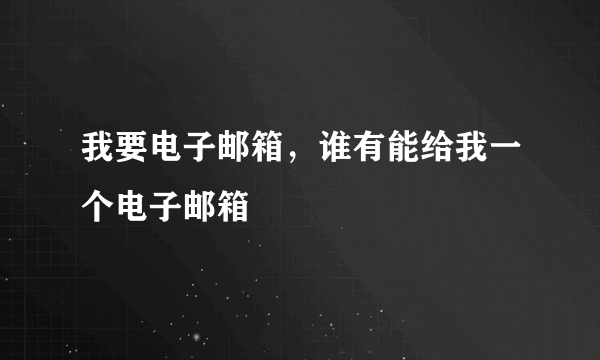 我要电子邮箱，谁有能给我一个电子邮箱