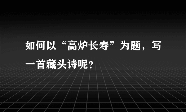 如何以“高炉长寿”为题，写一首藏头诗呢？