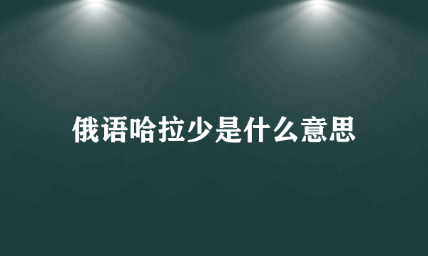 俄语哈拉少是什么意思