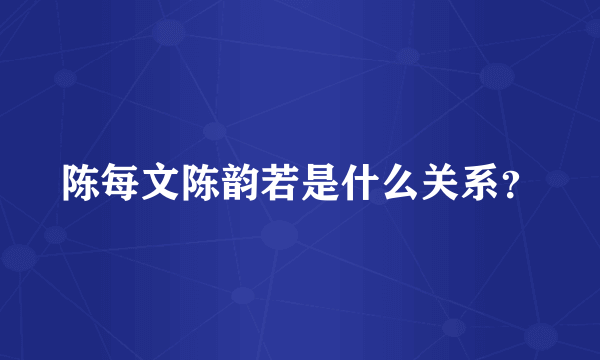 陈每文陈韵若是什么关系？