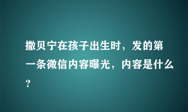 撒贝宁在孩子出生时，发的第一条微信内容曝光，内容是什么？