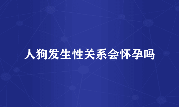 人狗发生性关系会怀孕吗