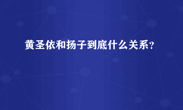 黄圣依和扬子到底什么关系？