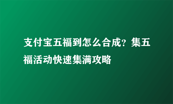 支付宝五福到怎么合成？集五福活动快速集满攻略