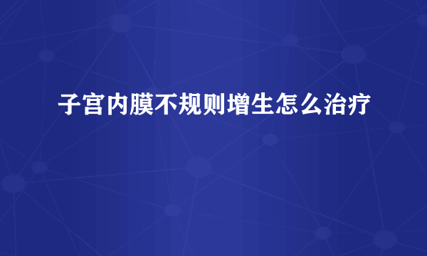 子宫内膜不规则增生怎么治疗