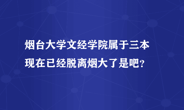 烟台大学文经学院属于三本 现在已经脱离烟大了是吧？