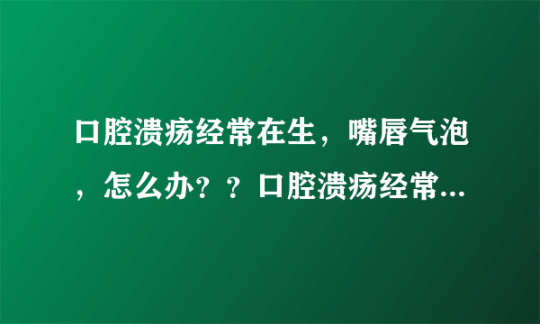 口腔溃疡经常在生，嘴唇气泡，怎么办？？口腔溃疡经常...