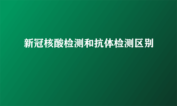 新冠核酸检测和抗体检测区别