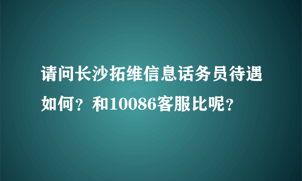 请问长沙拓维信息话务员待遇如何？和10086客服比呢？