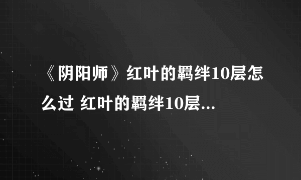 《阴阳师》红叶的羁绊10层怎么过 红叶的羁绊10层挂机阵容分享