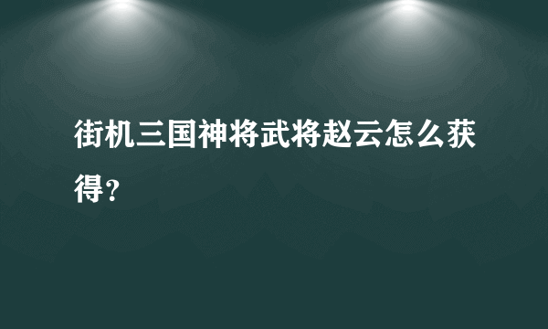 街机三国神将武将赵云怎么获得？